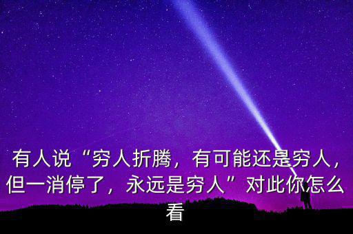 有人說“窮人折騰，有可能還是窮人，但一消停了，永遠是窮人”對此你怎么看