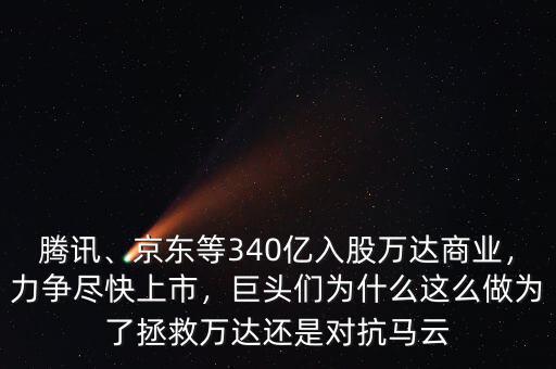 騰訊、京東等340億入股萬達商業(yè)，力爭盡快上市，巨頭們?yōu)槭裁催@么做為了拯救萬達還是對抗馬云