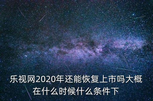 樂視網(wǎng)2020年還能恢復(fù)上市嗎大概在什么時候什么條件下