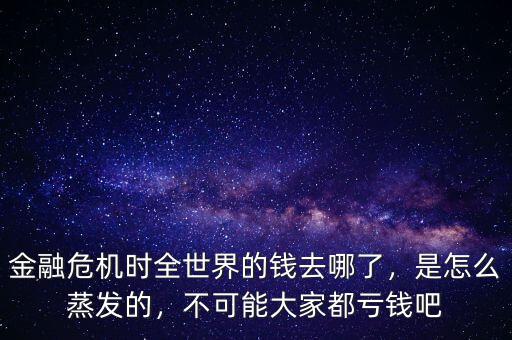 金融危機時全世界的錢去哪了，是怎么蒸發(fā)的，不可能大家都虧錢吧