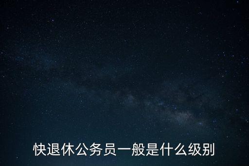 快退休公務(wù)員一般是什么級(jí)別