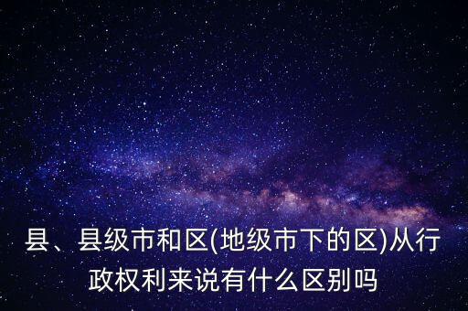 縣、縣級市和區(qū)(地級市下的區(qū))從行政權(quán)利來說有什么區(qū)別嗎