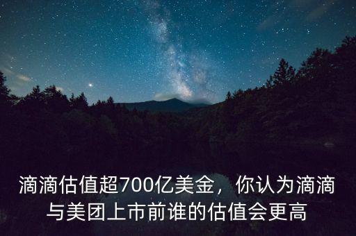 滴滴估值超700億美金，你認(rèn)為滴滴與美團(tuán)上市前誰的估值會(huì)更高