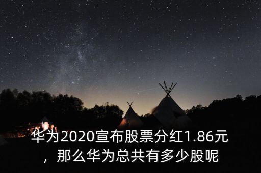 華為2020宣布股票分紅1.86元，那么華為總共有多少股呢