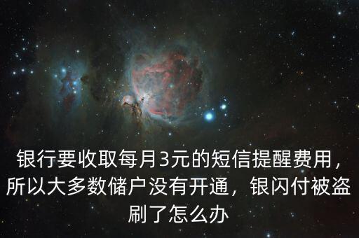 銀行要收取每月3元的短信提醒費用，所以大多數(shù)儲戶沒有開通，銀閃付被盜刷了怎么辦