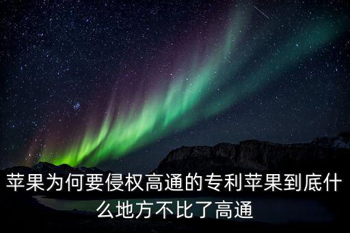 蘋果為何要侵權高通的專利蘋果到底什么地方不比了高通