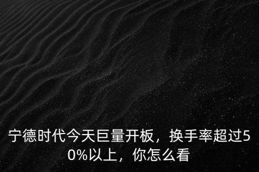 寧德時代今天巨量開板，換手率超過50%以上，你怎么看