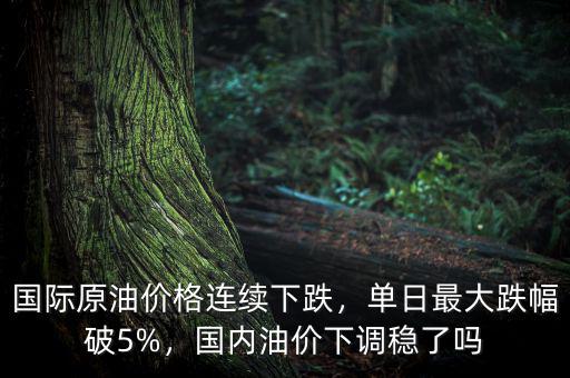 國際原油價(jià)格連續(xù)下跌，單日最大跌幅破5%，國內(nèi)油價(jià)下調(diào)穩(wěn)了嗎