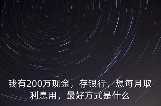 我有200萬現(xiàn)金，存銀行，想每月取利息用，最好方式是什么