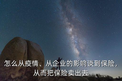 怎么從疫情、從企業(yè)的影響談到保險，從而把保險賣出去