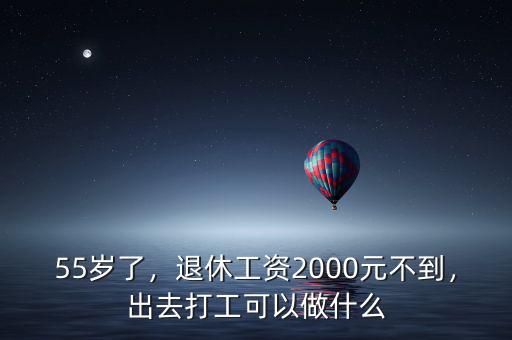 55歲了，退休工資2000元不到，出去打工可以做什么