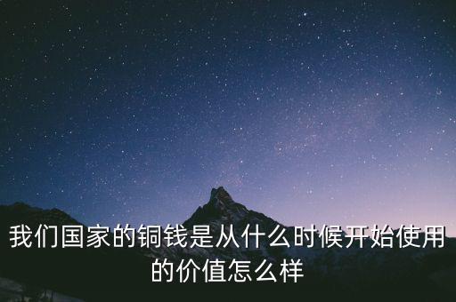 我們國家的銅錢是從什么時(shí)候開始使用的價(jià)值怎么樣