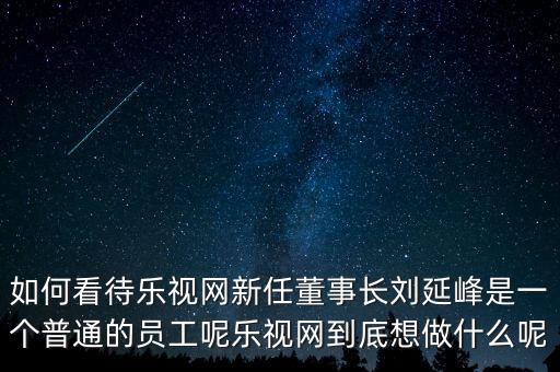 如何看待樂視網(wǎng)新任董事長劉延峰是一個(gè)普通的員工呢樂視網(wǎng)到底想做什么呢