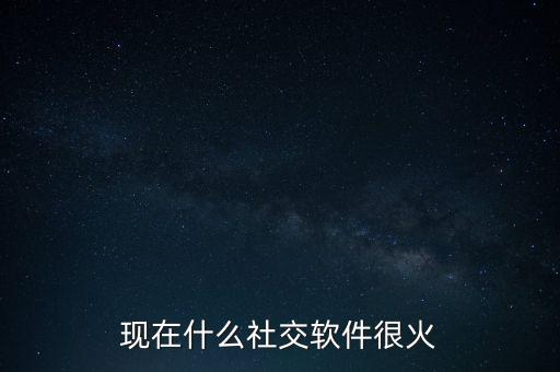 現(xiàn)在什么社交軟件很火