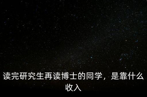 讀完研究生再讀博士的同學，是靠什么收入