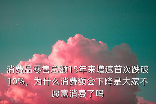 消費(fèi)品零售總額15年來(lái)增速首次跌破10%，為什么消費(fèi)額會(huì)下降是大家不愿意消費(fèi)了嗎