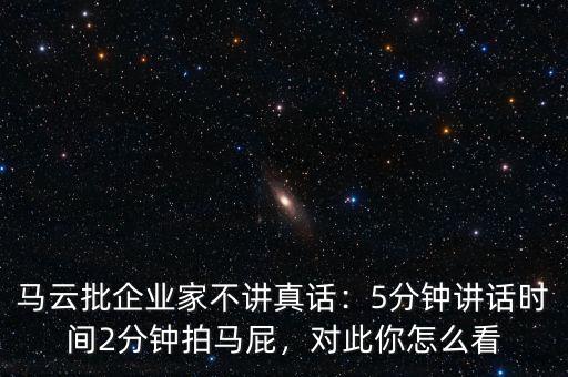 馬云批企業(yè)家不講真話：5分鐘講話時間2分鐘拍馬屁，對此你怎么看