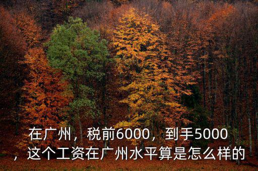 在廣州，稅前6000，到手5000，這個工資在廣州水平算是怎么樣的