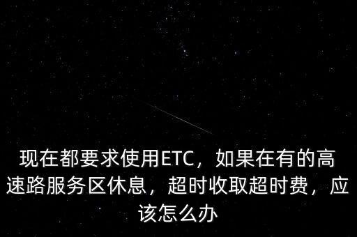 現(xiàn)在都要求使用ETC，如果在有的高速路服務(wù)區(qū)休息，超時(shí)收取超時(shí)費(fèi)，應(yīng)該怎么辦