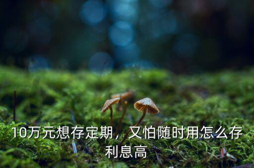 10萬元想存定期，又怕隨時用怎么存利息高