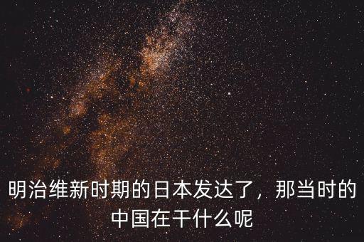 明治維新時期的日本發(fā)達(dá)了，那當(dāng)時的中國在干什么呢