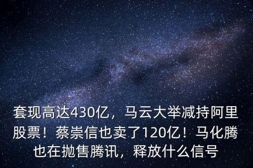 套現(xiàn)高達(dá)430億，馬云大舉減持阿里股票！蔡崇信也賣了120億！馬化騰也在拋售騰訊，釋放什么信號(hào)