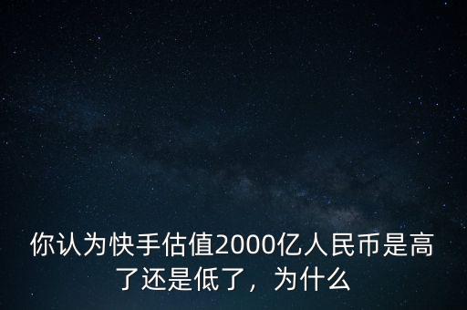 你認(rèn)為快手估值2000億人民幣是高了還是低了，為什么