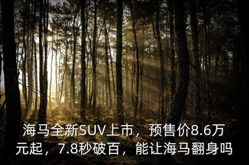 海馬全新SUV上市，預(yù)售價(jià)8.6萬(wàn)元起，7.8秒破百，能讓海馬翻身嗎