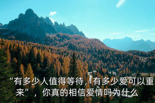 “有多少人值得等待，有多少愛(ài)可以重來(lái)”，你真的相信愛(ài)情嗎為什么