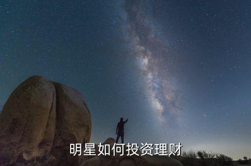 明星是怎么理財(cái)?shù)?明星如何投資理財(cái)