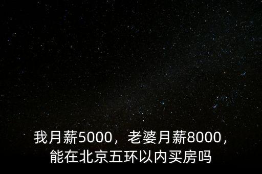 我月薪5000，老婆月薪8000，能在北京五環(huán)以內(nèi)買房嗎