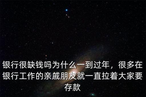 銀行很缺錢嗎為什么一到過年，很多在銀行工作的親戚朋友就一直拉著大家要存款