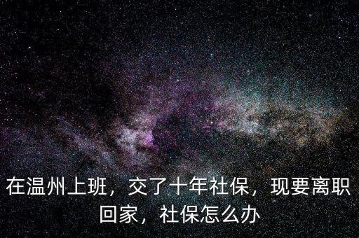 在溫州上班，交了十年社保，現(xiàn)要離職回家，社保怎么辦