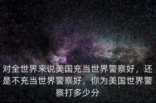 美國(guó)為什么要充當(dāng)世界警察,還是不充當(dāng)世界警察好