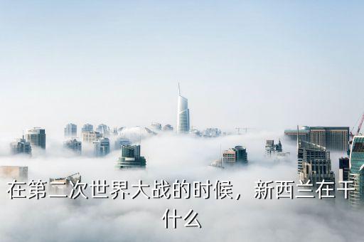 在第二次世界大戰(zhàn)的時(shí)候，新西蘭在干什么