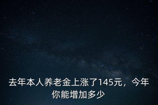 去年本人養(yǎng)老金上漲了145元，今年你能增加多少