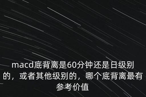 macd底背離是60分鐘還是日級(jí)別的，或者其他級(jí)別的，哪個(gè)底背離最有參考價(jià)值