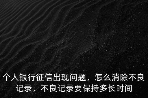 個人銀行征信出現(xiàn)問題，怎么消除不良記錄，不良記錄要保持多長時間