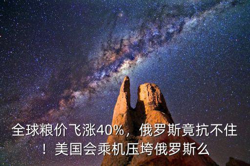 全球糧價飛漲40%，俄羅斯竟抗不?。∶绹鴷藱C壓垮俄羅斯么