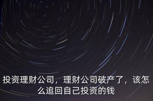 投資理財公司，理財公司破產(chǎn)了，該怎么追回自己投資的錢