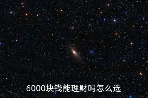 6000塊錢能理財嗎怎么選