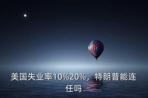 美國失業(yè)率10%20%，特朗普能連任嗎