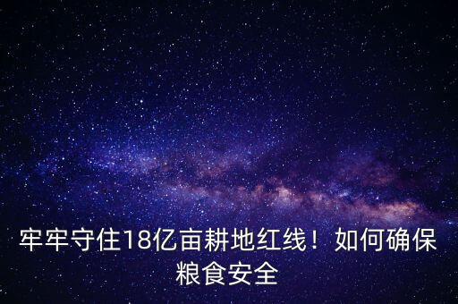 牢牢守住18億畝耕地紅線！如何確保糧食安全