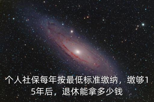 滿15年社保退休了能領(lǐng)多少錢(qián),個(gè)人社保每年按最低標(biāo)準(zhǔn)繳納