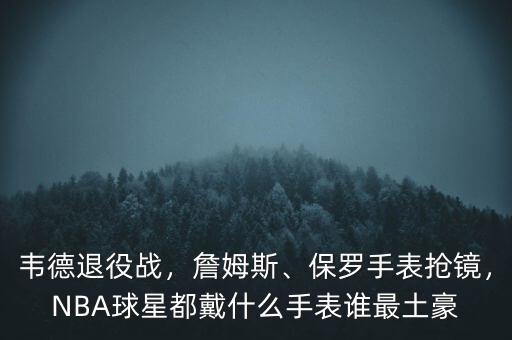 韋德退役戰(zhàn)，詹姆斯、保羅手表搶鏡，NBA球星都戴什么手表誰最土豪