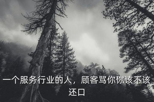 一個服務(wù)行業(yè)的人，顧客罵你你該不該還口