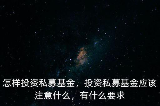 怎樣投資私募基金，投資私募基金應(yīng)該注意什么，有什么要求