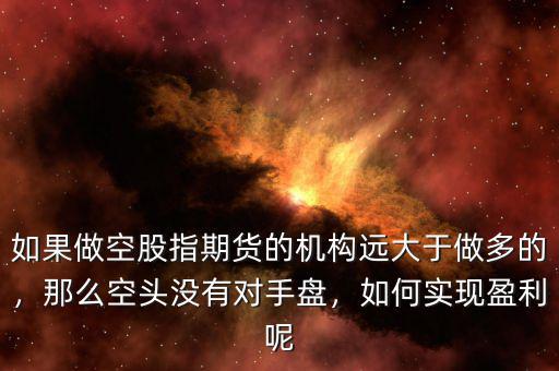 如果做空股指期貨的機構(gòu)遠大于做多的，那么空頭沒有對手盤，如何實現(xiàn)盈利呢