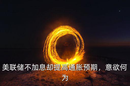 美聯(lián)儲(chǔ)不加息卻提高通脹預(yù)期，意欲何為