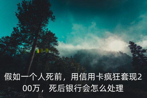 假如一個人死前，用信用卡瘋狂套現(xiàn)200萬，死后銀行會怎么處理